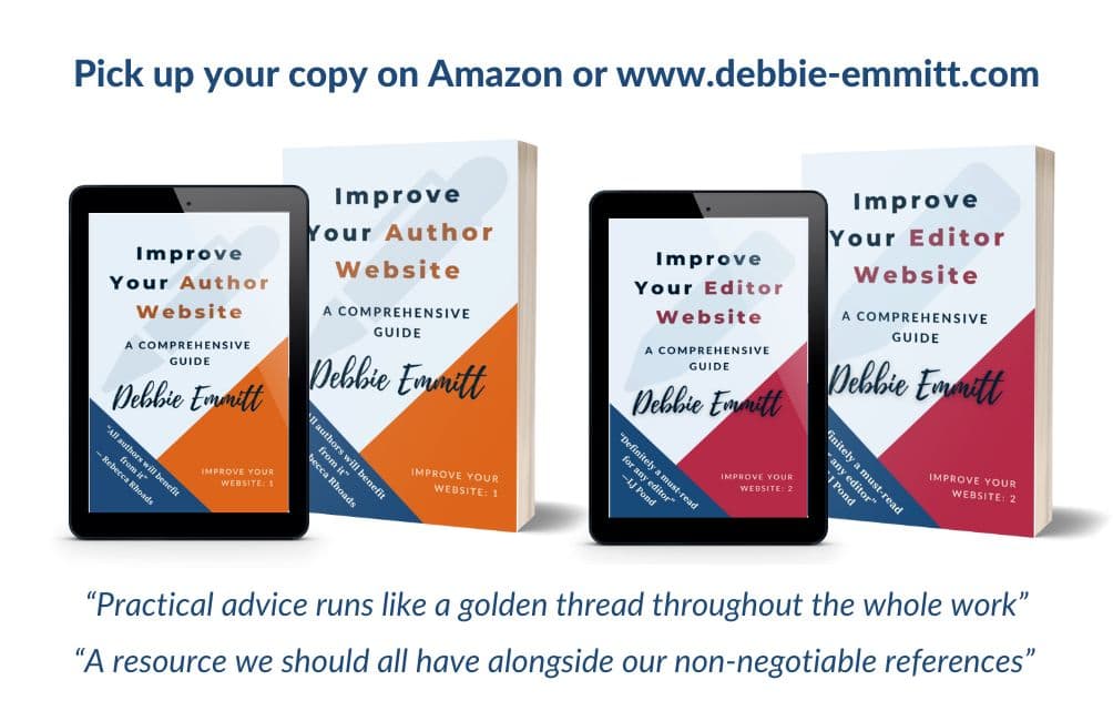 Pick up your copy on Amazon or www.debbie-emmitt.com. Improve Your Author Website and Improve Your Editor Website. “Practical advice runs like a golden thread throughout the whole work” “A resource we should all have alongside our non-negotiable references”