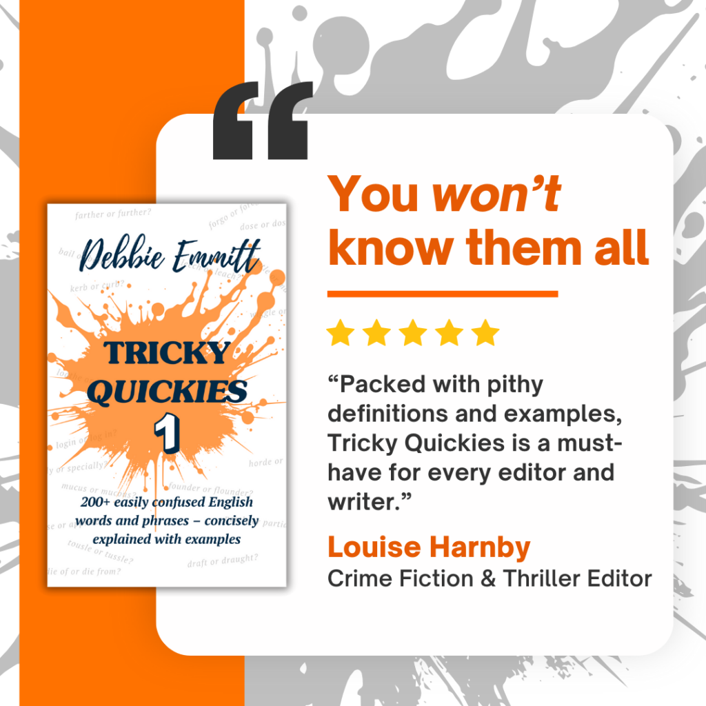 Tricky Quickies 1 by Debbie Emmitt, You won't know them all. “Packed with pithy definitions and examples, ‘Tricky Quickies’ is a must-have for every editor and writer.” —Louise Harnby, crime fiction & thriller editor